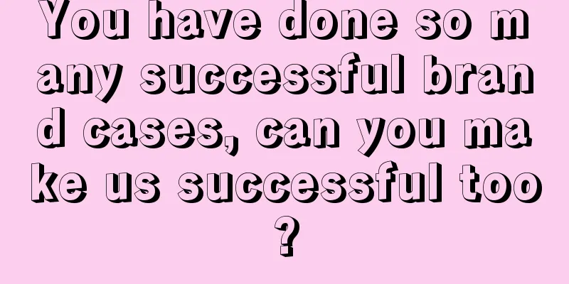 You have done so many successful brand cases, can you make us successful too?