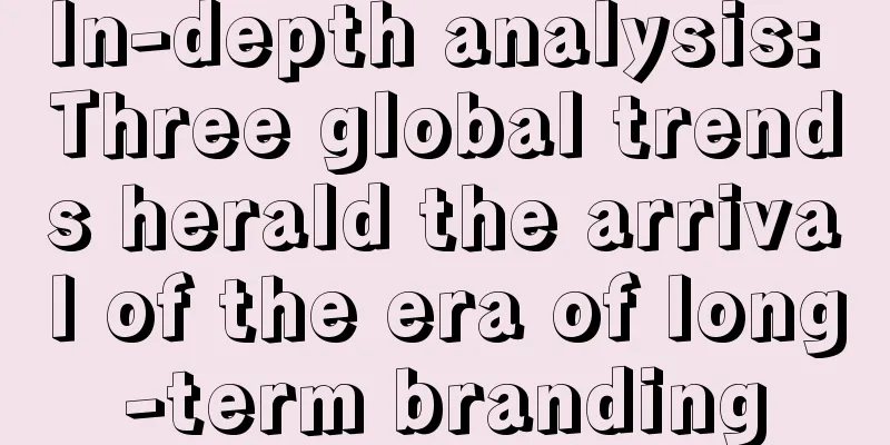 In-depth analysis: Three global trends herald the arrival of the era of long-term branding