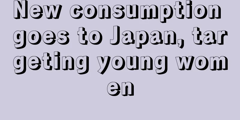 New consumption goes to Japan, targeting young women