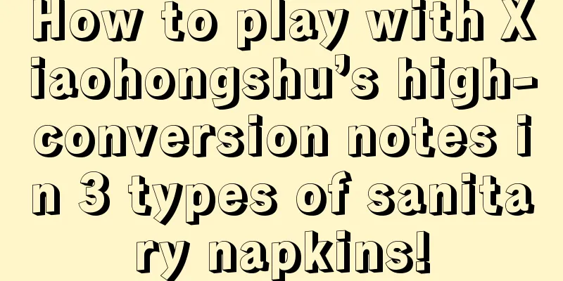 How to play with Xiaohongshu’s high-conversion notes in 3 types of sanitary napkins!