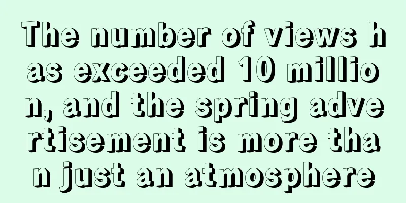 The number of views has exceeded 10 million, and the spring advertisement is more than just an atmosphere