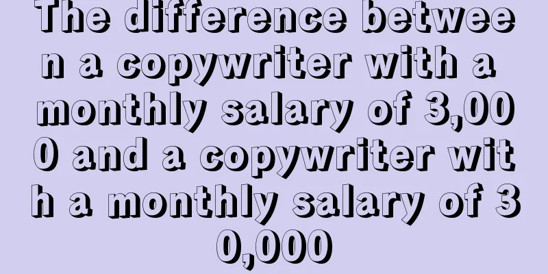 The difference between a copywriter with a monthly salary of 3,000 and a copywriter with a monthly salary of 30,000