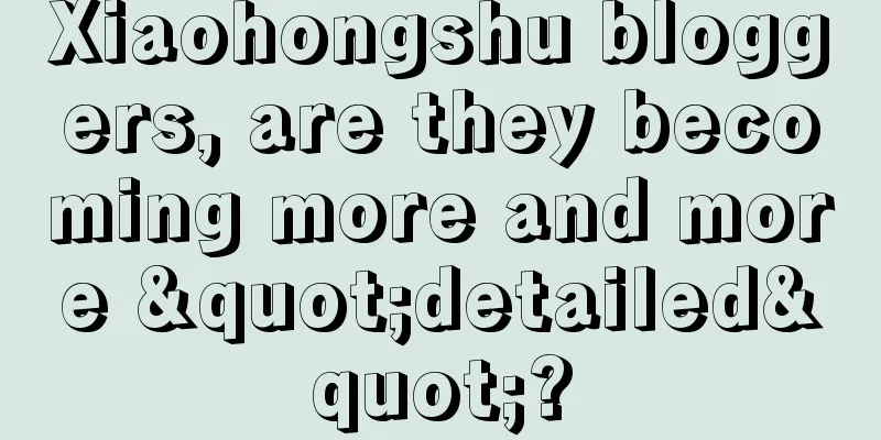 Xiaohongshu bloggers, are they becoming more and more "detailed"?