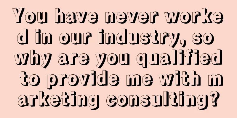 You have never worked in our industry, so why are you qualified to provide me with marketing consulting?