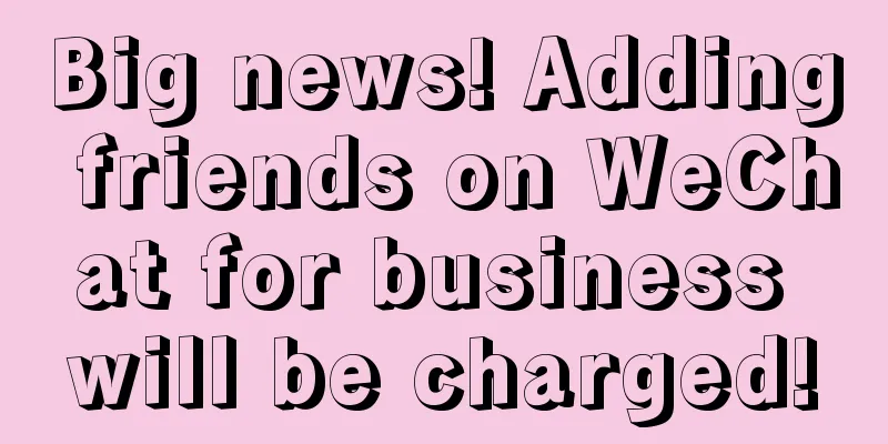 Big news! Adding friends on WeChat for business will be charged!