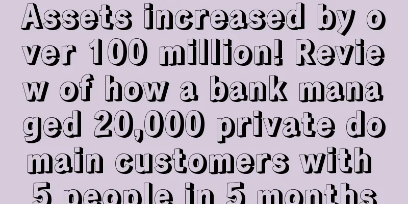 Assets increased by over 100 million! Review of how a bank managed 20,000 private domain customers with 5 people in 5 months