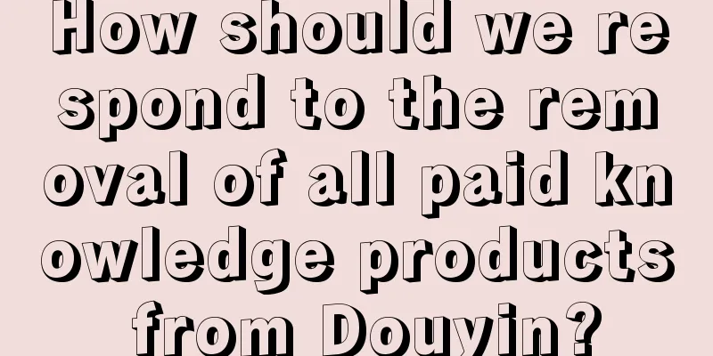 How should we respond to the removal of all paid knowledge products from Douyin?