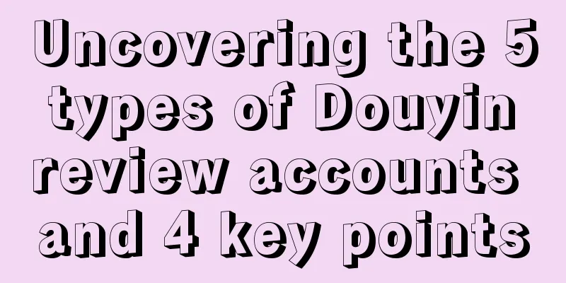 Uncovering the 5 types of Douyin review accounts and 4 key points
