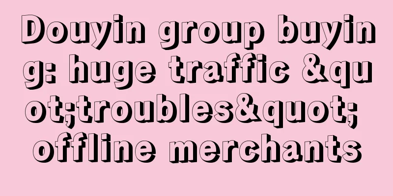 Douyin group buying: huge traffic "troubles" offline merchants