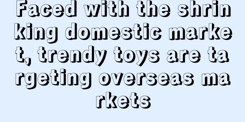 Faced with the shrinking domestic market, trendy toys are targeting overseas markets