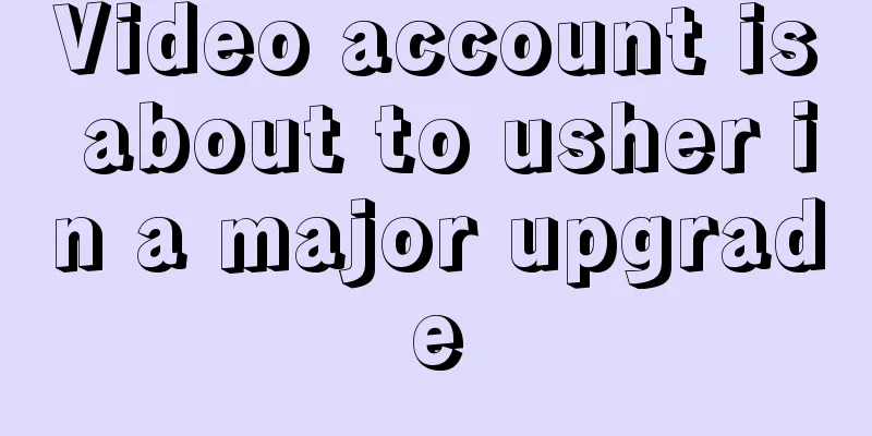 Video account is about to usher in a major upgrade