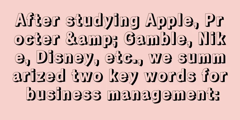 After studying Apple, Procter & Gamble, Nike, Disney, etc., we summarized two key words for business management: