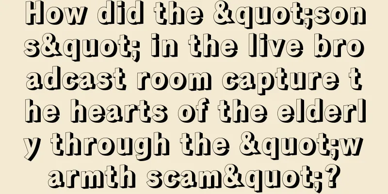 How did the "sons" in the live broadcast room capture the hearts of the elderly through the "warmth scam"?