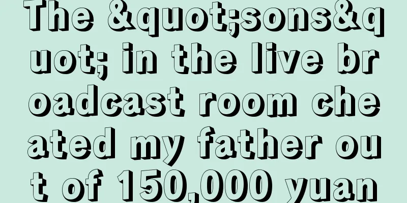The "sons" in the live broadcast room cheated my father out of 150,000 yuan