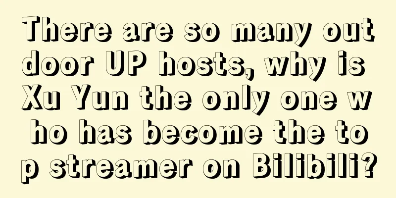 There are so many outdoor UP hosts, why is Xu Yun the only one who has become the top streamer on Bilibili?