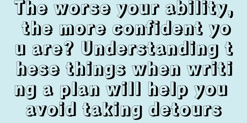 The worse your ability, the more confident you are? Understanding these things when writing a plan will help you avoid taking detours
