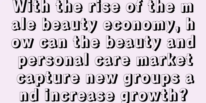 With the rise of the male beauty economy, how can the beauty and personal care market capture new groups and increase growth?