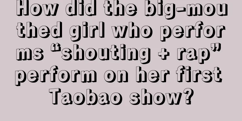 How did the big-mouthed girl who performs “shouting + rap” perform on her first Taobao show?