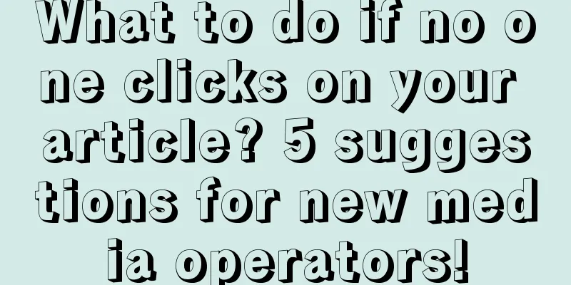 What to do if no one clicks on your article? 5 suggestions for new media operators!