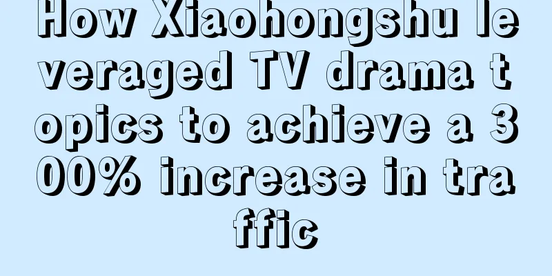 How Xiaohongshu leveraged TV drama topics to achieve a 300% increase in traffic