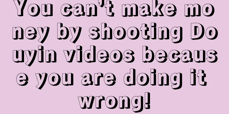 You can’t make money by shooting Douyin videos because you are doing it wrong!