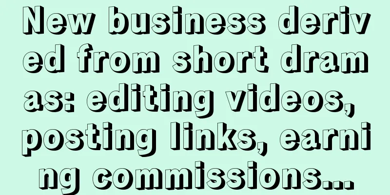 New business derived from short dramas: editing videos, posting links, earning commissions...