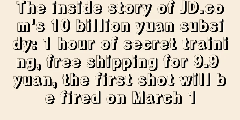 The inside story of JD.com's 10 billion yuan subsidy: 1 hour of secret training, free shipping for 9.9 yuan, the first shot will be fired on March 1