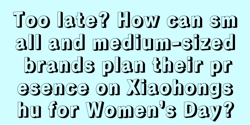 Too late? How can small and medium-sized brands plan their presence on Xiaohongshu for Women’s Day?