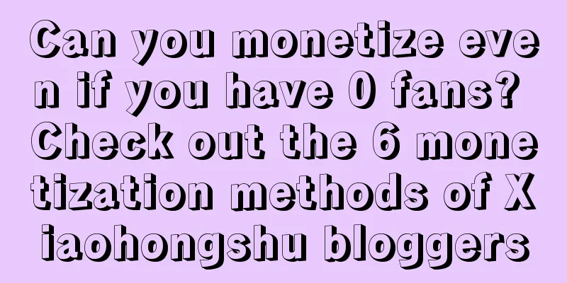 Can you monetize even if you have 0 fans? Check out the 6 monetization methods of Xiaohongshu bloggers