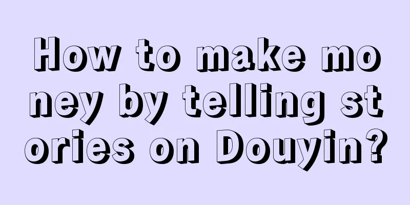 How to make money by telling stories on Douyin?