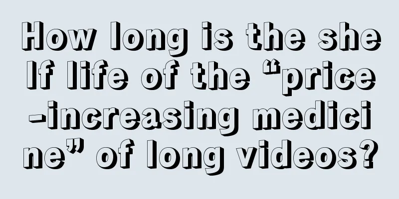 How long is the shelf life of the “price-increasing medicine” of long videos?