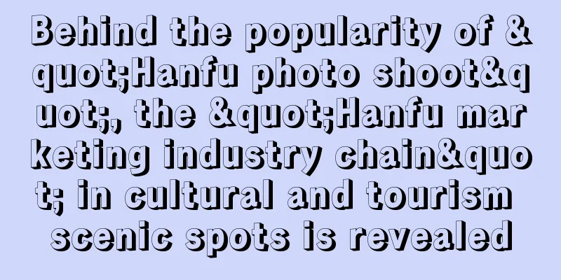 Behind the popularity of "Hanfu photo shoot", the "Hanfu marketing industry chain" in cultural and tourism scenic spots is revealed