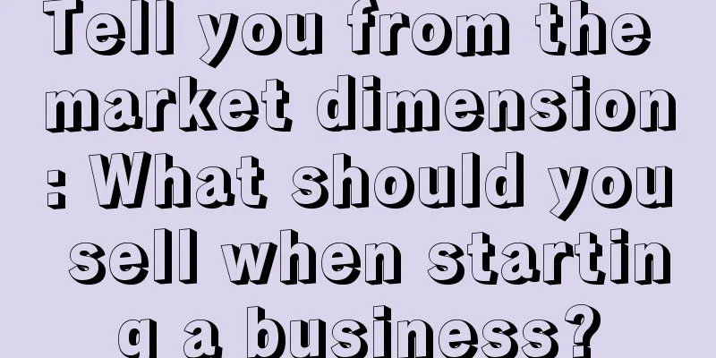Tell you from the market dimension: What should you sell when starting a business?