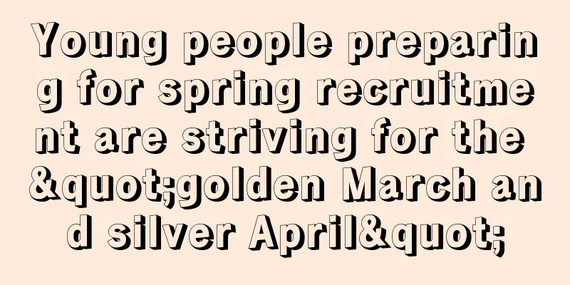 Young people preparing for spring recruitment are striving for the "golden March and silver April"