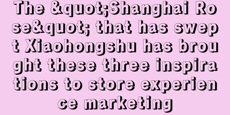 The "Shanghai Rose" that has swept Xiaohongshu has brought these three inspirations to store experience marketing