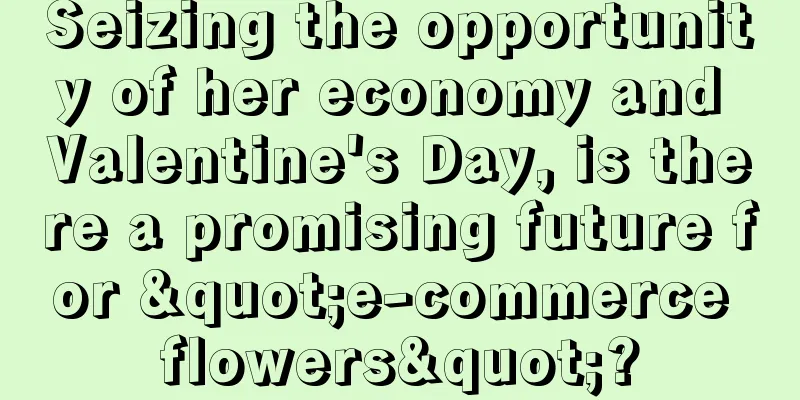Seizing the opportunity of her economy and Valentine's Day, is there a promising future for "e-commerce flowers"?