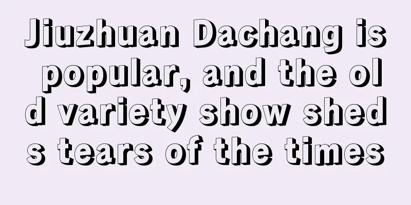 Jiuzhuan Dachang is popular, and the old variety show sheds tears of the times