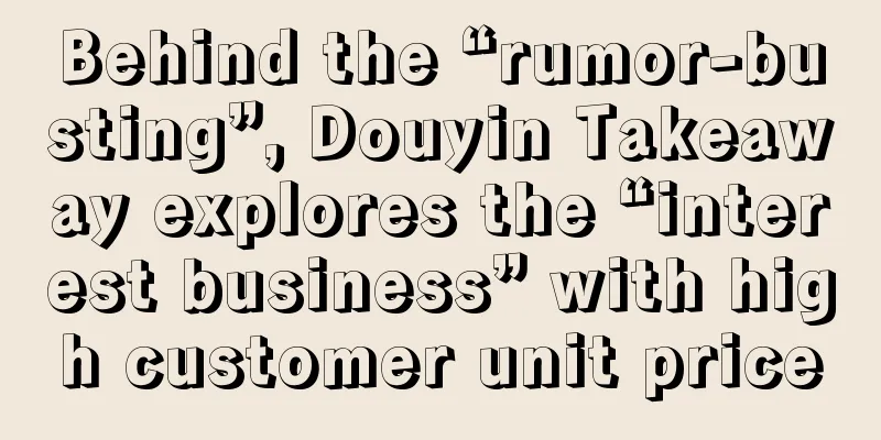 Behind the “rumor-busting”, Douyin Takeaway explores the “interest business” with high customer unit price