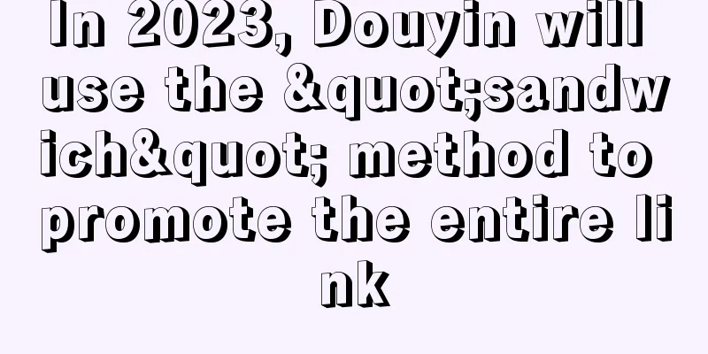 In 2023, Douyin will use the "sandwich" method to promote the entire link