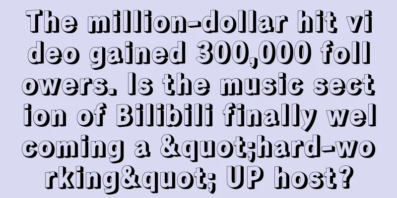 The million-dollar hit video gained 300,000 followers. Is the music section of Bilibili finally welcoming a "hard-working" UP host?