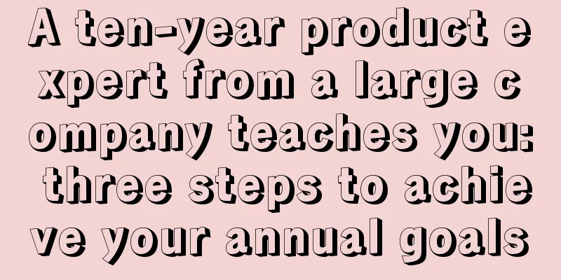 A ten-year product expert from a large company teaches you: three steps to achieve your annual goals