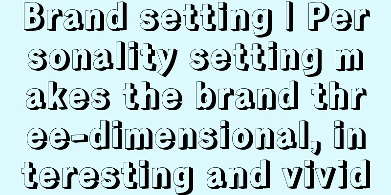 Brand setting | Personality setting makes the brand three-dimensional, interesting and vivid