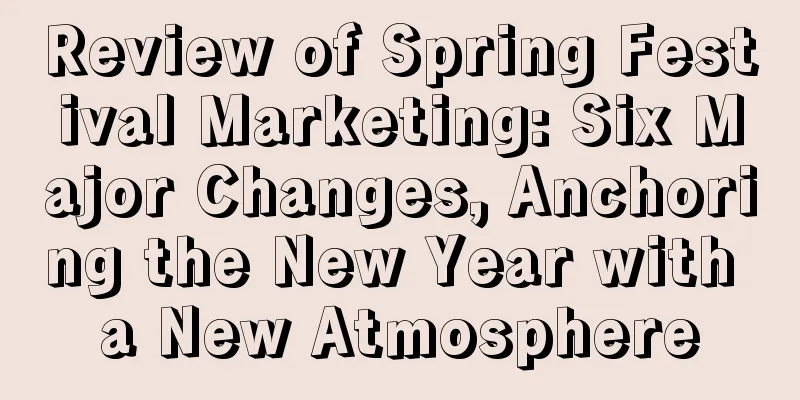 Review of Spring Festival Marketing: Six Major Changes, Anchoring the New Year with a New Atmosphere