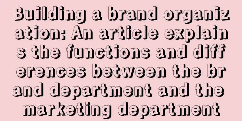 Building a brand organization: An article explains the functions and differences between the brand department and the marketing department