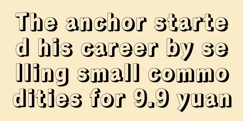 The anchor started his career by selling small commodities for 9.9 yuan