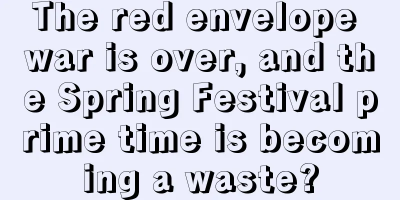 The red envelope war is over, and the Spring Festival prime time is becoming a waste?