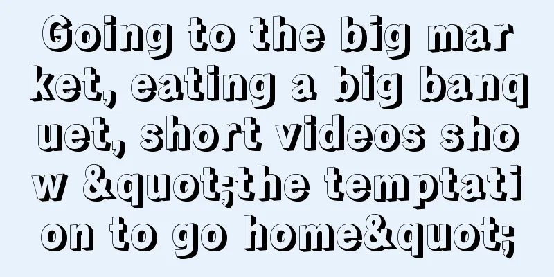 Going to the big market, eating a big banquet, short videos show "the temptation to go home"