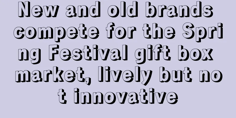 New and old brands compete for the Spring Festival gift box market, lively but not innovative