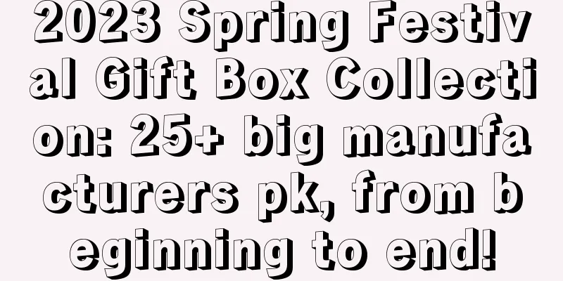 2023 Spring Festival Gift Box Collection: 25+ big manufacturers pk, from beginning to end!