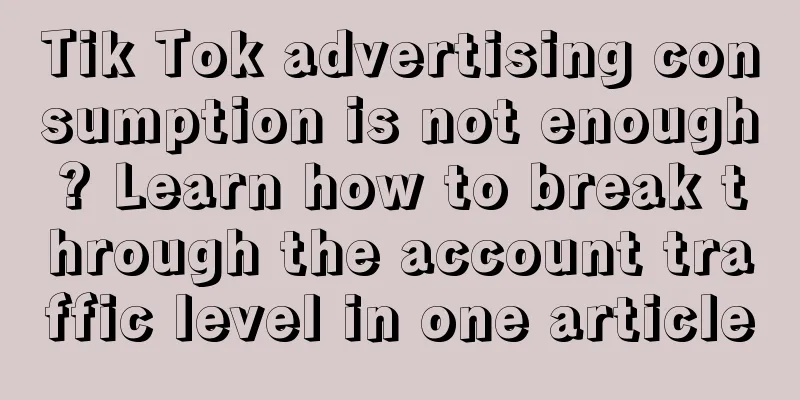 Tik Tok advertising consumption is not enough? Learn how to break through the account traffic level in one article